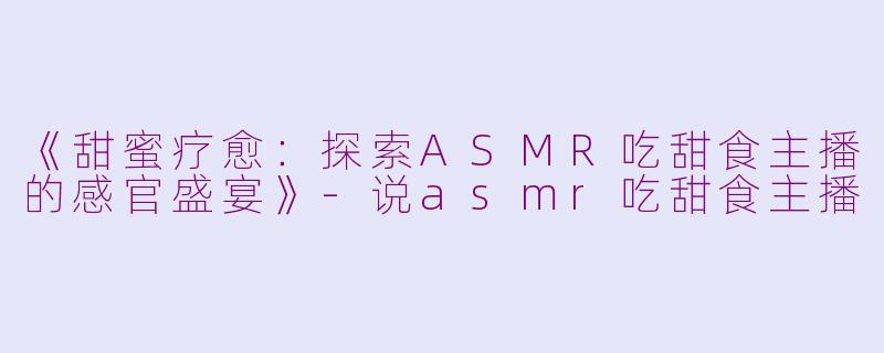 《甜蜜疗愈：探索ASMR吃甜食主播的感官盛宴》-说asmr吃甜食主播