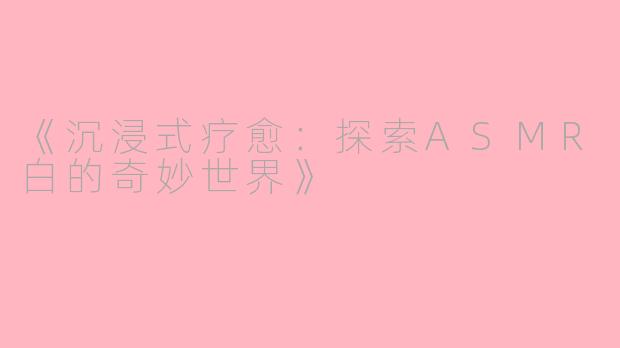 《沉浸式疗愈：探索ASMR白的奇妙世界》