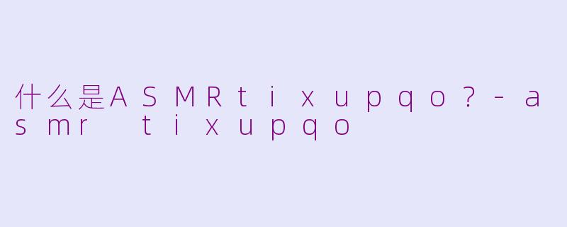 什么是ASMRtixupqo？-asmr tixupqo