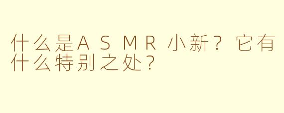 什么是ASMR小新？它有什么特别之处？
