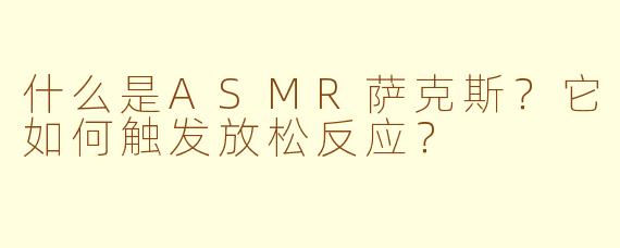 什么是ASMR萨克斯？它如何触发放松反应？