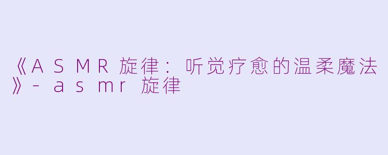 《ASMR旋律：听觉疗愈的温柔魔法》-asmr旋律