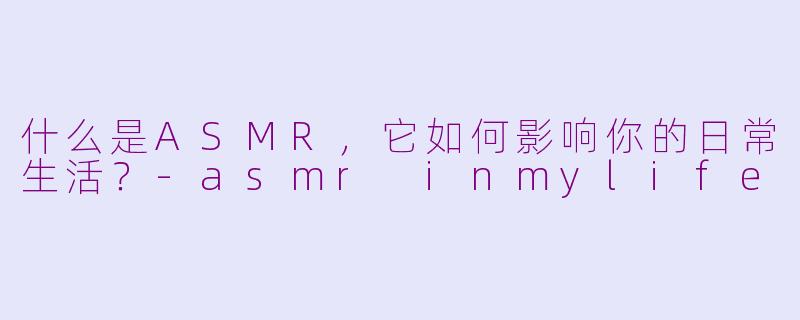 什么是ASMR，它如何影响你的日常生活？-asmr inmylife