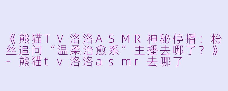 《熊猫TV洛洛ASMR神秘停播：粉丝追问“温柔治愈系”主播去哪了？》-熊猫tv洛洛asmr去哪了