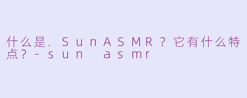 什么是.SunASMR？它有什么特点？-sun asmr