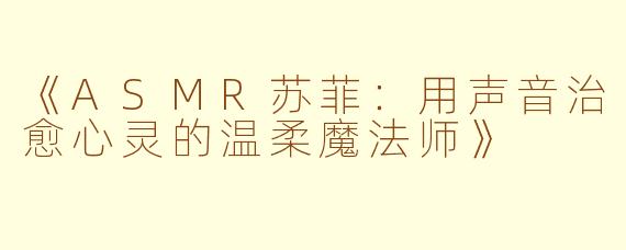《ASMR苏菲：用声音治愈心灵的温柔魔法师》