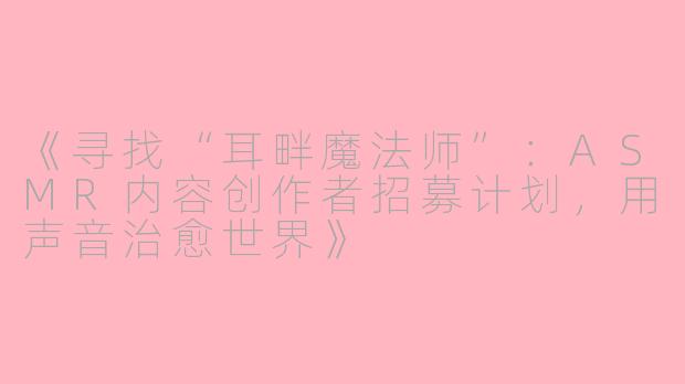 《寻找“耳畔魔法师”：ASMR内容创作者招募计划，用声音治愈世界》