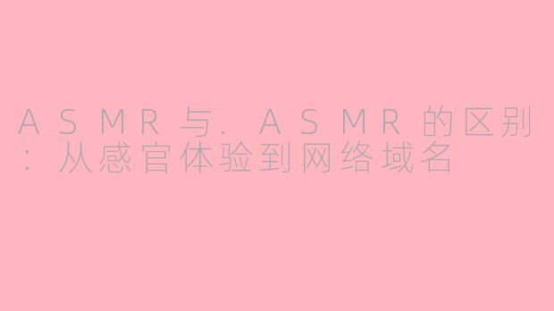 ASMR与.ASMR的区别：从感官体验到网络域名