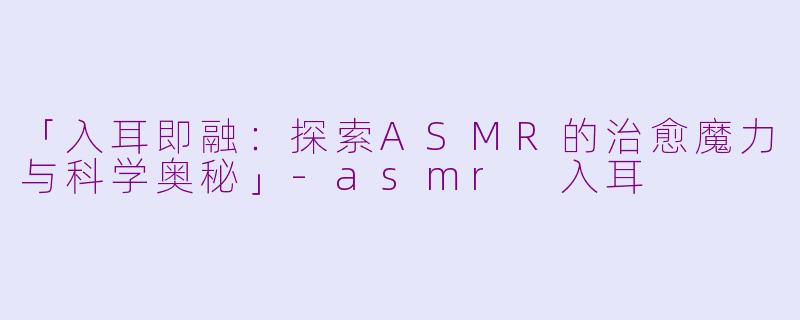 「入耳即融：探索ASMR的治愈魔力与科学奥秘」-asmr 入耳