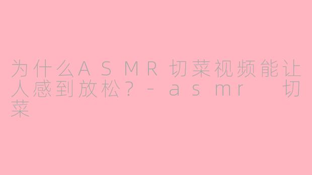 为什么ASMR切菜视频能让人感到放松？-asmr 切菜