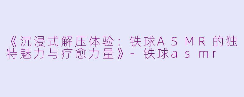 《沉浸式解压体验：铁球ASMR的独特魅力与疗愈力量》-铁球asmr