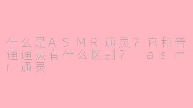 什么是ASMR通灵？它和普通通灵有什么区别？-asmr通灵