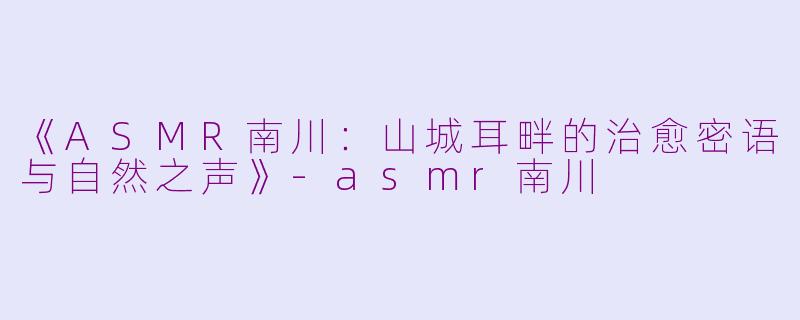 《ASMR南川：山城耳畔的治愈密语与自然之声》-asmr南川