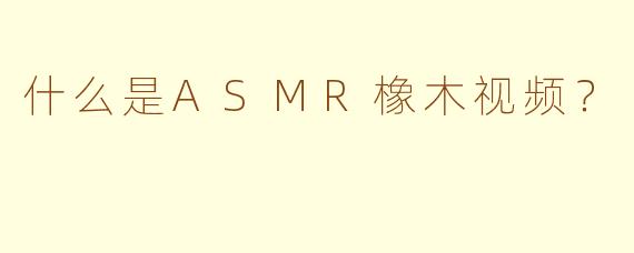 什么是ASMR橡木视频？