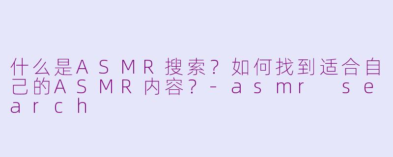 什么是ASMR搜索？如何找到适合自己的ASMR内容？-asmr search