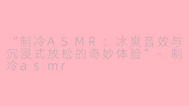 “制冷ASMR：冰爽音效与沉浸式放松的奇妙体验”-制冷asmr