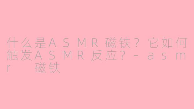 什么是ASMR磁铁?它如何触发ASMR反应?