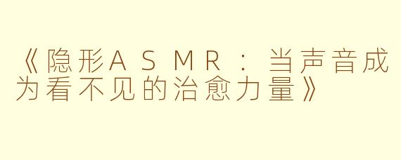 《隐形ASMR：当声音成为看不见的治愈力量》