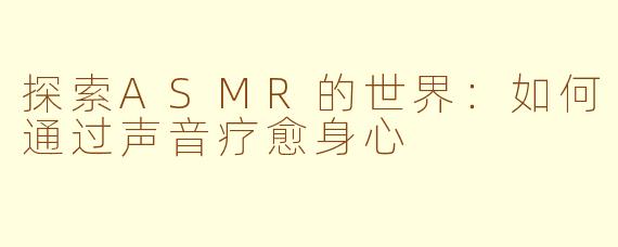 探索ASMR的世界：如何通过声音疗愈身心