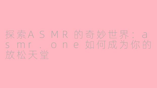 探索ASMR的奇妙世界：asmr.one如何成为你的放松天堂