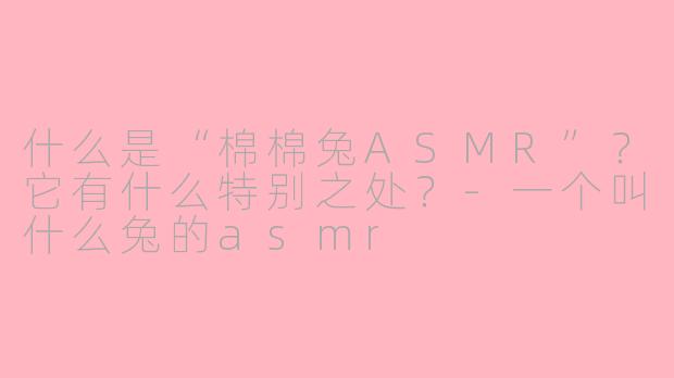 什么是“棉棉兔ASMR”?它有什么特别之处?