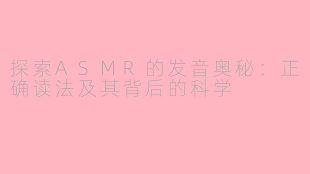 探索ASMR的发音奥秘：正确读法及其背后的科学