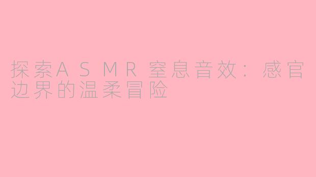 探索ASMR窒息音效：感官边界的温柔冒险