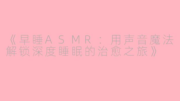 《早睡ASMR：用声音魔法解锁深度睡眠的治愈之旅》