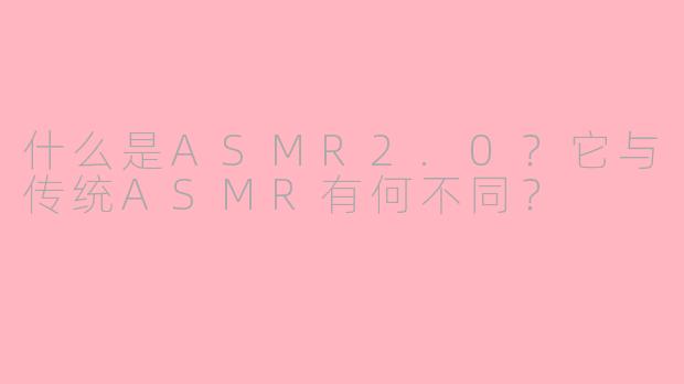 什么是ASMR2.0？它与传统ASMR有何不同？
