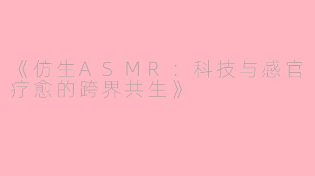 《仿生ASMR：科技与感官疗愈的跨界共生》
