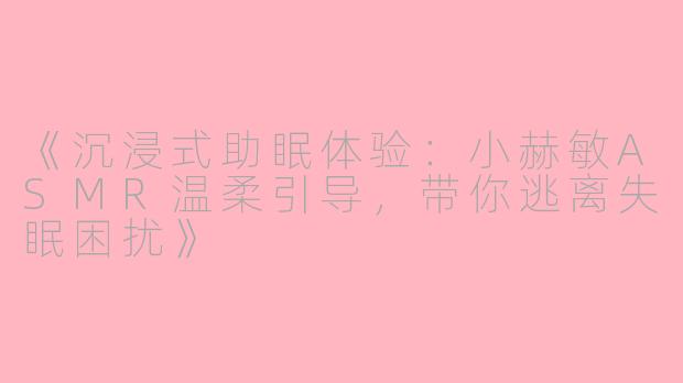 《沉浸式助眠体验：小赫敏ASMR温柔引导，带你逃离失眠困扰》