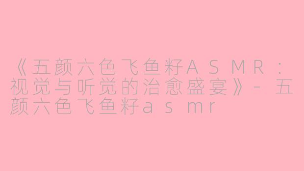 《五颜六色飞鱼籽ASMR：视觉与听觉的治愈盛宴》-五颜六色飞鱼籽asmr