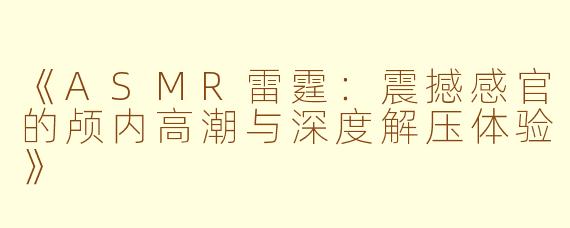 《ASMR雷霆：震撼感官的颅内高潮与深度解压体验》
