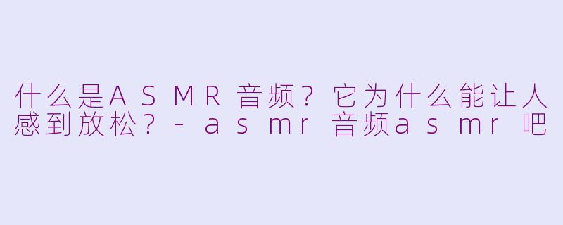 什么是ASMR音频？它为什么能让人感到放松？-asmr音频asmr吧