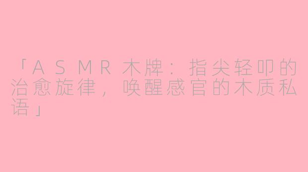 「ASMR木牌：指尖轻叩的治愈旋律，唤醒感官的木质私语」