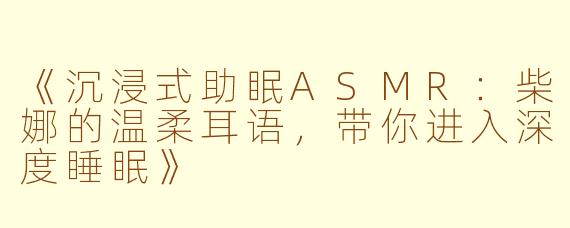 《沉浸式助眠ASMR：柴娜的温柔耳语，带你进入深度睡眠》