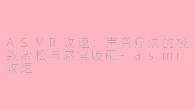 ASMR攻速：声音疗法的极致放松与感官唤醒-asmr攻速