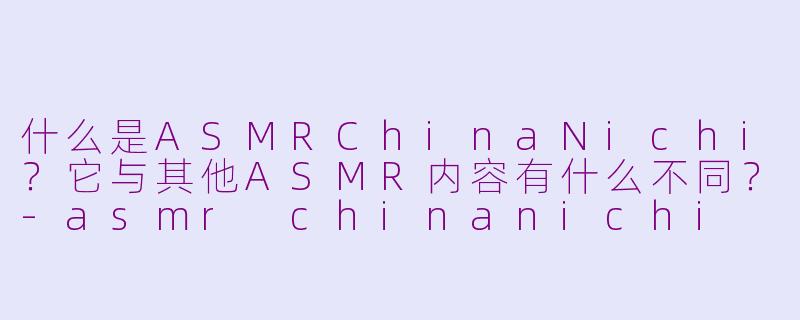 什么是ASMRChinaNichi？它与其他ASMR内容有什么不同？-asmr chinanichi