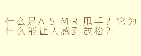 什么是ASMR甩手？它为什么能让人感到放松？