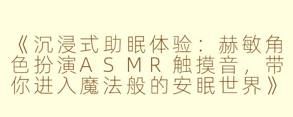 《沉浸式助眠体验：赫敏角色扮演ASMR触摸音，带你进入魔法般的安眠世界》