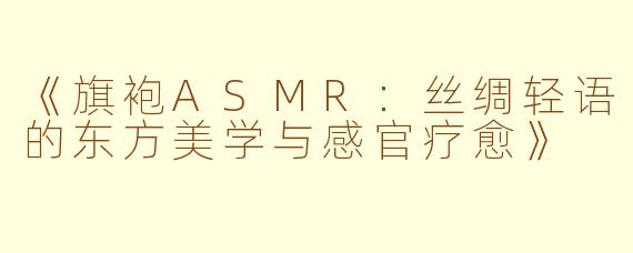 《旗袍ASMR：丝绸轻语的东方美学与感官疗愈》