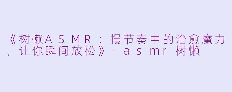 《树懒ASMR：慢节奏中的治愈魔力，让你瞬间放松》-asmr树懒