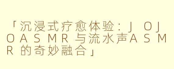 「沉浸式疗愈体验：JOJOASMR与流水声ASMR的奇妙融合」