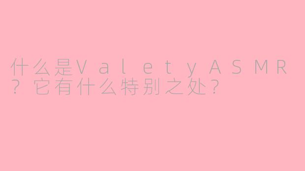 什么是ValetyASMR？它有什么特别之处？