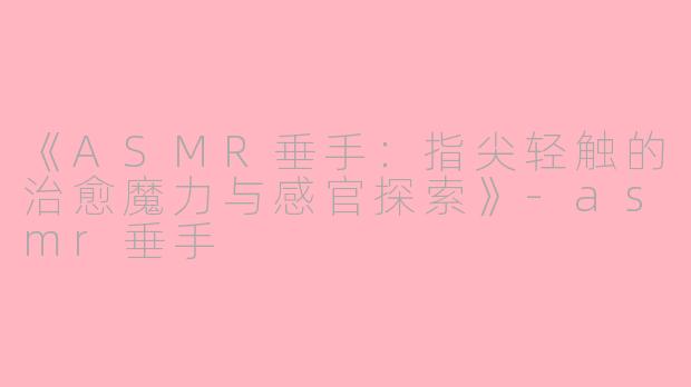 《ASMR垂手：指尖轻触的治愈魔力与感官探索》-asmr垂手