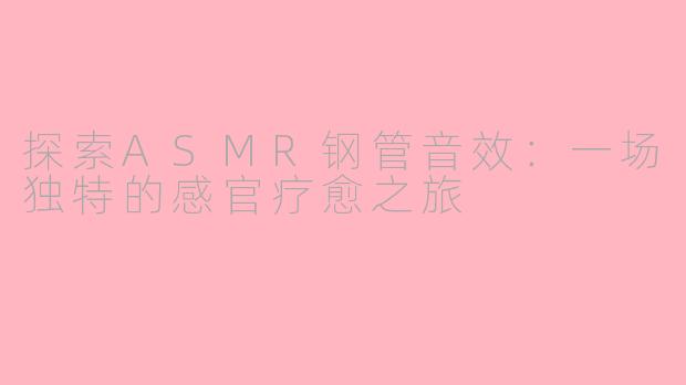 探索ASMR钢管音效：一场独特的感官疗愈之旅