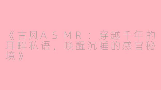 《古风ASMR：穿越千年的耳畔私语，唤醒沉睡的感官秘境》