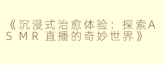 《沉浸式治愈体验：探索ASMR直播的奇妙世界》