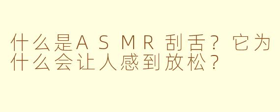 什么是ASMR刮舌？它为什么会让人感到放松？