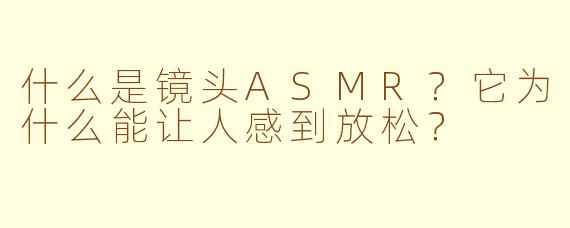什么是镜头ASMR？它为什么能让人感到放松？